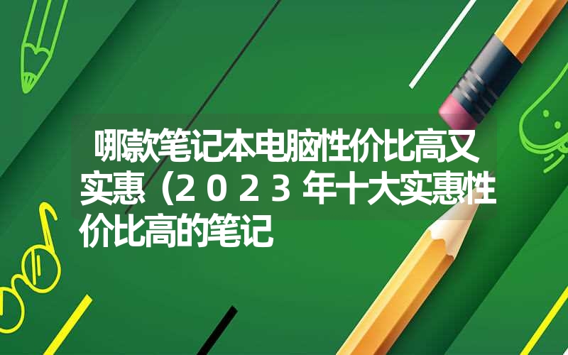 哪款笔记本电脑性价比高又实惠（2023年十大实惠性价比高的笔记