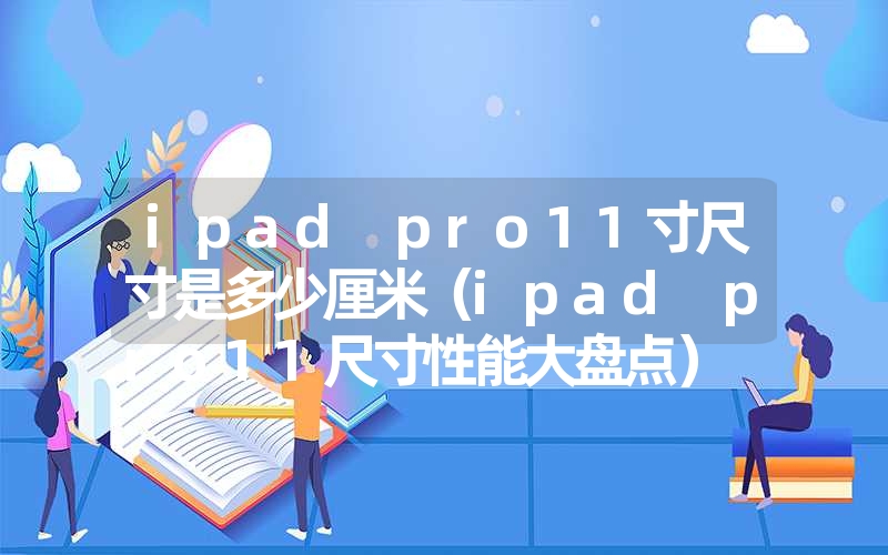 ipad pro11寸尺寸是多少厘米（ipad pro11尺寸性能大盘点）