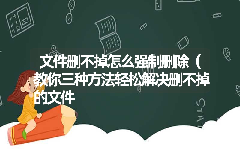 文件删不掉怎么强制删除（教你三种方法轻松解决删不掉的文件