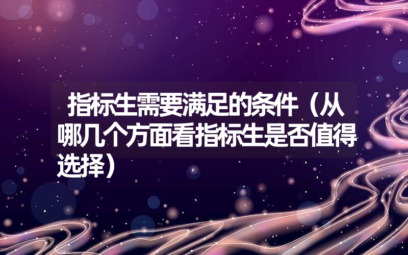 指标生需要满足的条件（从哪几个方面看指标生是否值得选择）