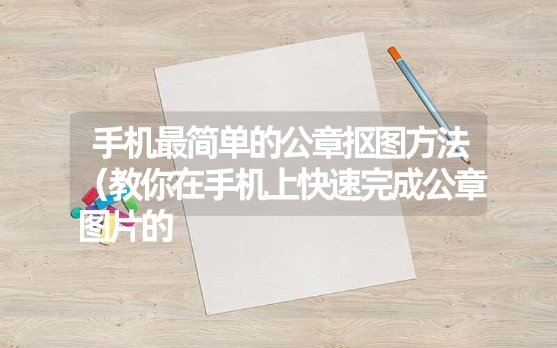 <font color='1677721'>手机最简单的公章抠图方法（教你在手机上快速完成公章图片的</font>