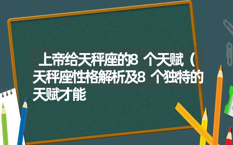 上帝给天秤座的8个天赋（天秤座性格解析及8个独特的天赋才能