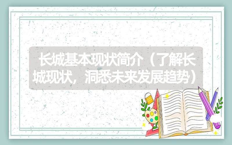 长城基本现状简介（了解长城现状，洞悉未来发展趋势）