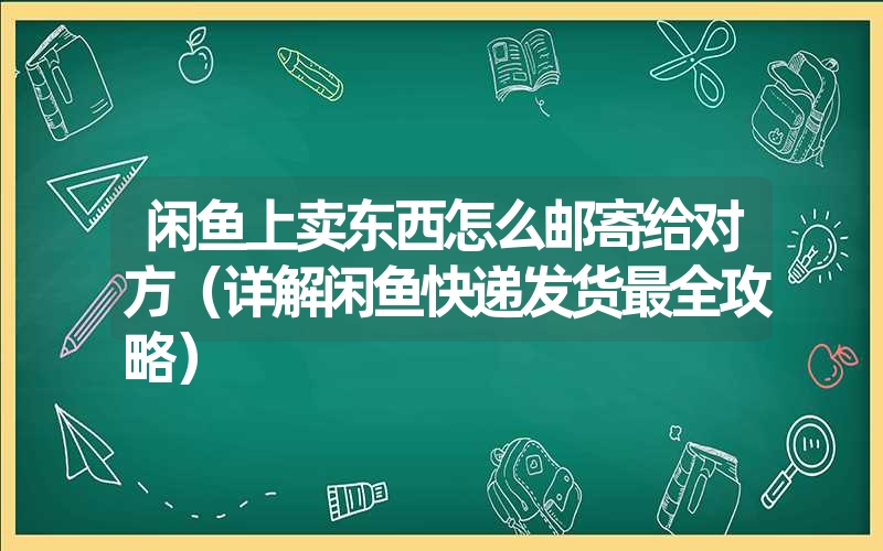 <font color='1677721'>闲鱼上卖东西怎么邮寄给对方（详解闲鱼快递发货最全攻略）</font>