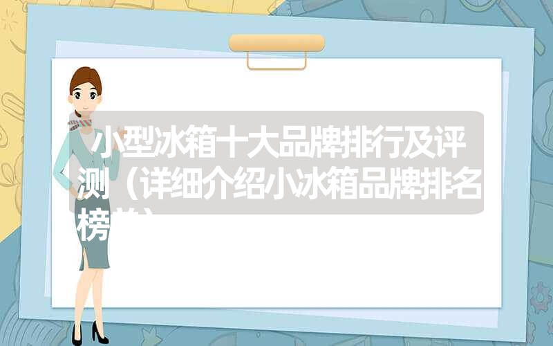 小型冰箱十大品牌排行及评测（详细介绍小冰箱品牌排名榜单）