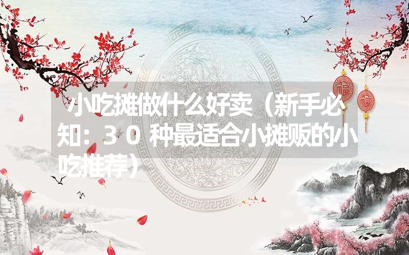 <font color='1677721'>小吃摊做什么好卖（新手必知：30种最适合小摊贩的小吃推荐）</font>