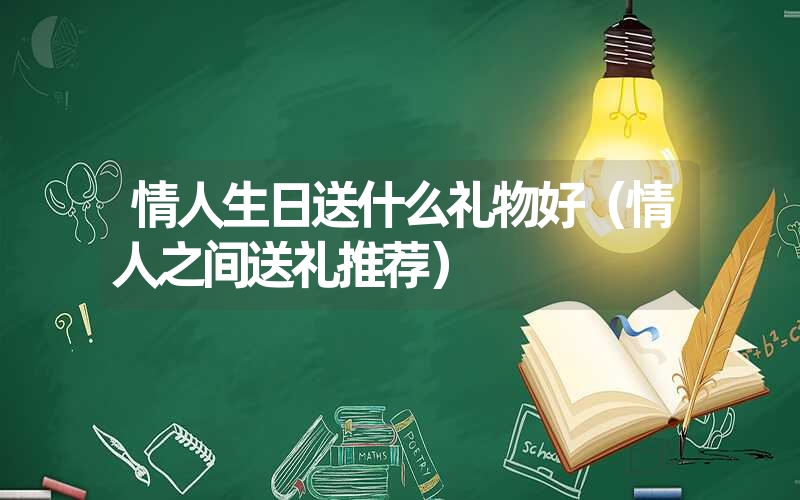 情人生日送什么礼物好（情人之间送礼推荐）