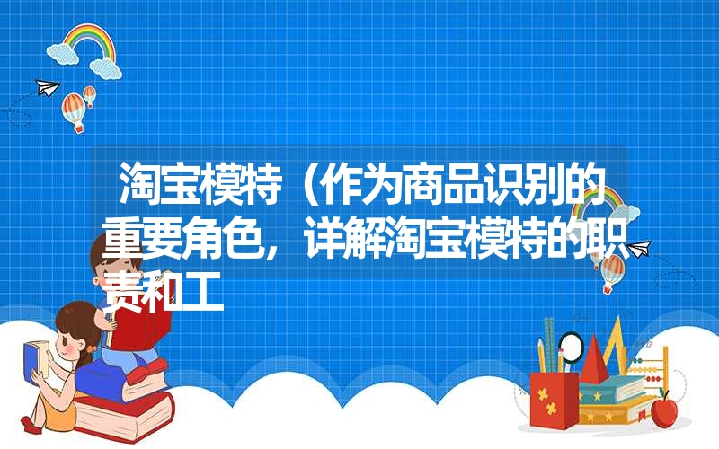 淘宝模特（作为商品识别的重要角色，详解淘宝模特的职责和工