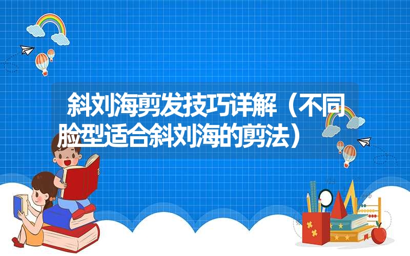 斜刘海剪发技巧详解（不同脸型适合斜刘海的剪法）