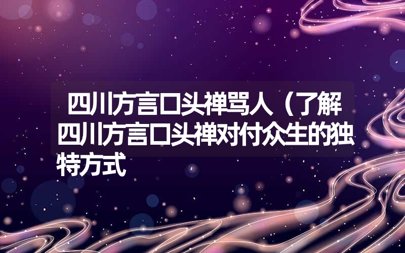 四川方言口头禅骂人（了解四川方言口头禅对付众生的独特方式