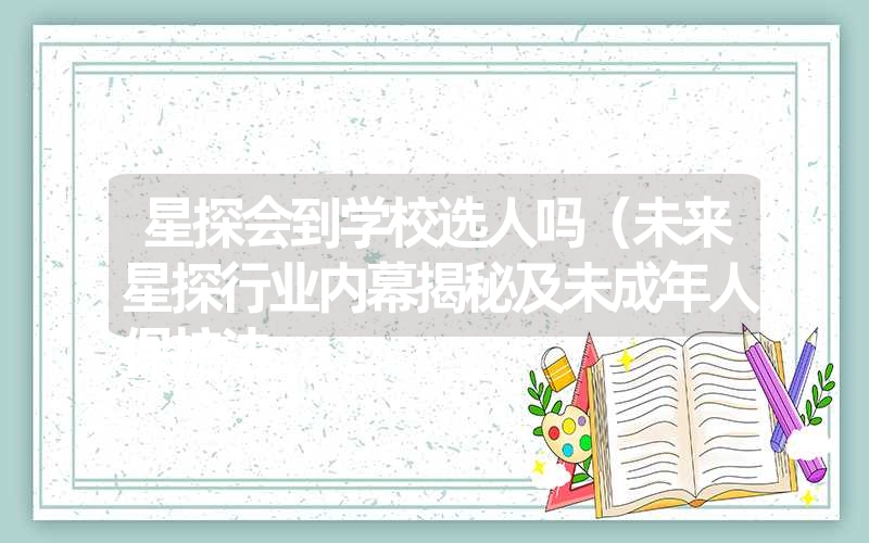 <font color='1677721'>星探会到学校选人吗（未来星探行业内幕揭秘及未成年人保护法</font>