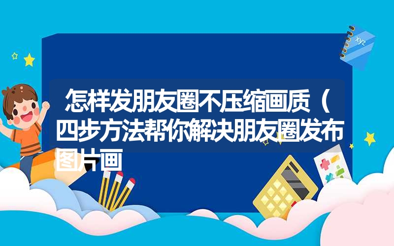 <font color='1677721'>怎样发朋友圈不压缩画质（四步方法帮你解决朋友圈发布图片画</font>