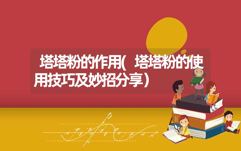 <font color='1677721'>塔塔粉的作用(塔塔粉的使用技巧及妙招分享）</font>