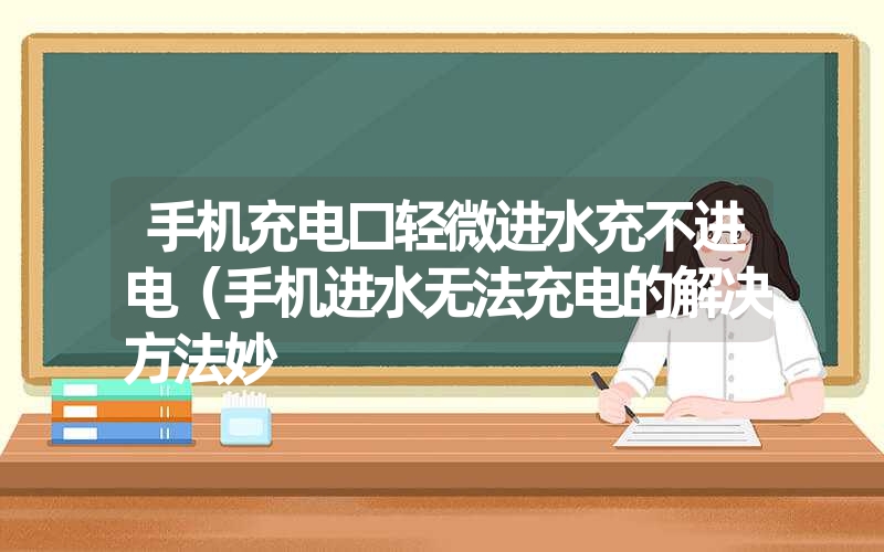 手机充电口轻微进水充不进电（手机进水无法充电的解决方法妙