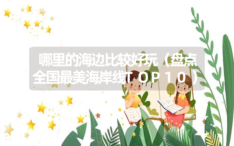 哪里的海边比较好玩（盘点全国最美海岸线TOP10）