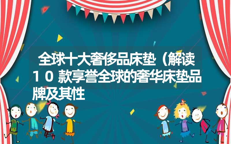 全球十大奢侈品床垫（解读10款享誉全球的奢华床垫品牌及其性