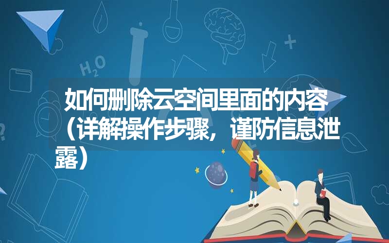 <font color='1677721'>如何删除云空间里面的内容（详解操作步骤，谨防信息泄露）</font>