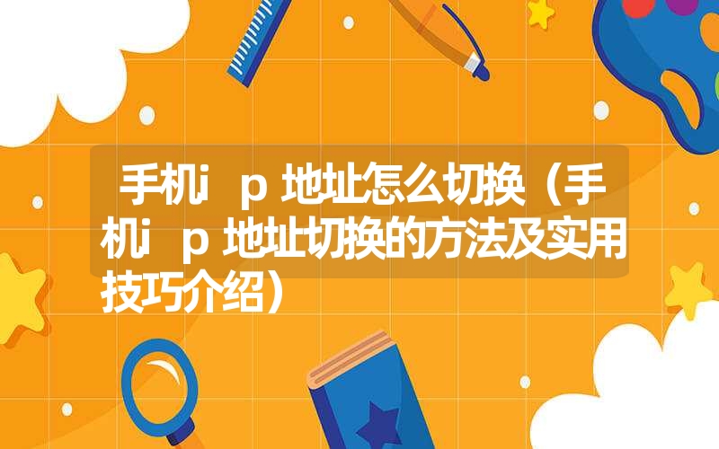 <font color='1677721'>手机ip地址怎么切换（手机ip地址切换的方法及实用技巧介绍）</font>