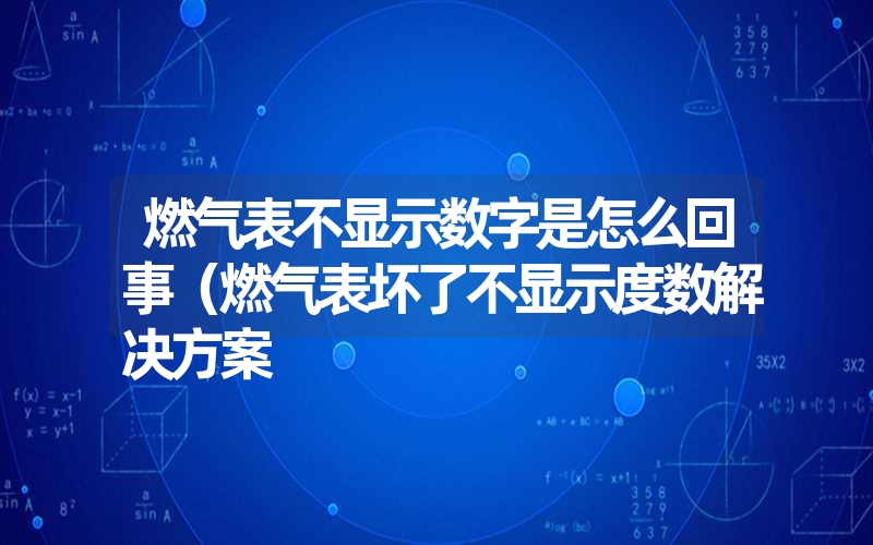 燃气表不显示数字是怎么回事（燃气表坏了不显示度数解决方案