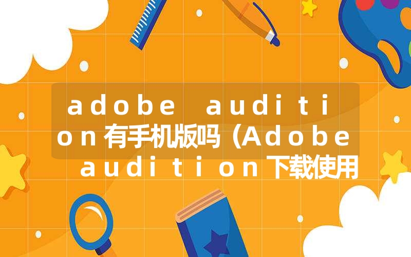 <font color='1677721'>adobe audition有手机版吗（Adobe audition下载使用教程）</font>