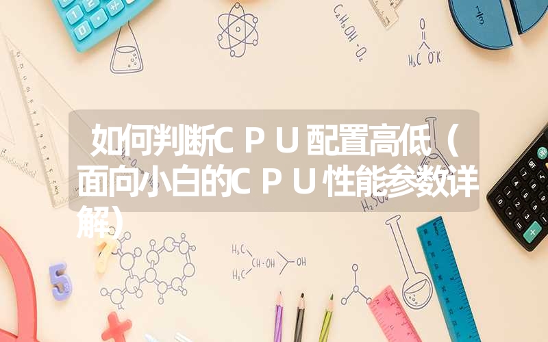 如何判断CPU配置高低（面向小白的CPU性能参数详解）