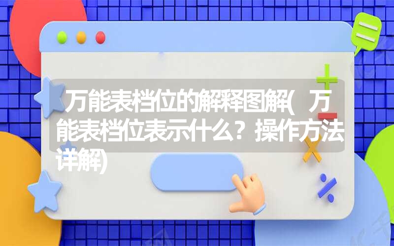 万能表档位的解释图解(万能表档位表示什么？操作方法详解)