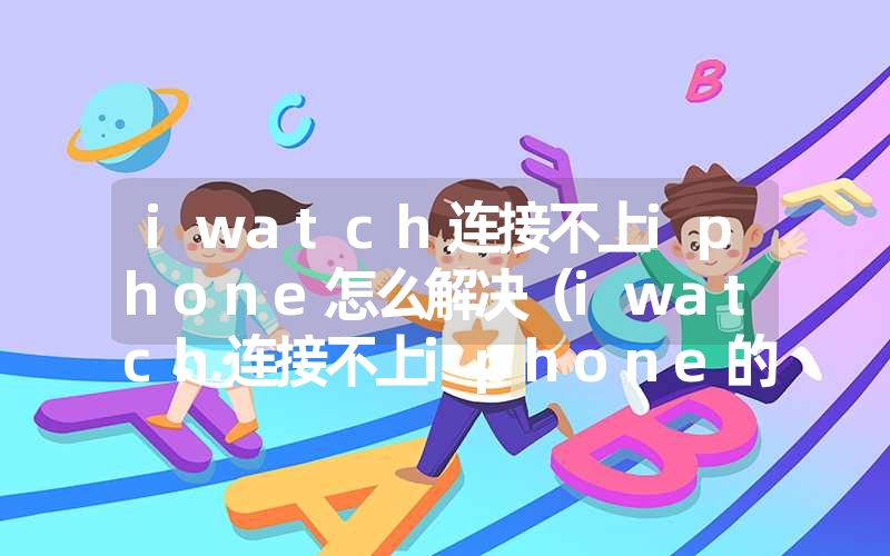 <font color='1677721'>iwatch连接不上iphone怎么解决（iwatch连接不上iphone解决办法）</font>