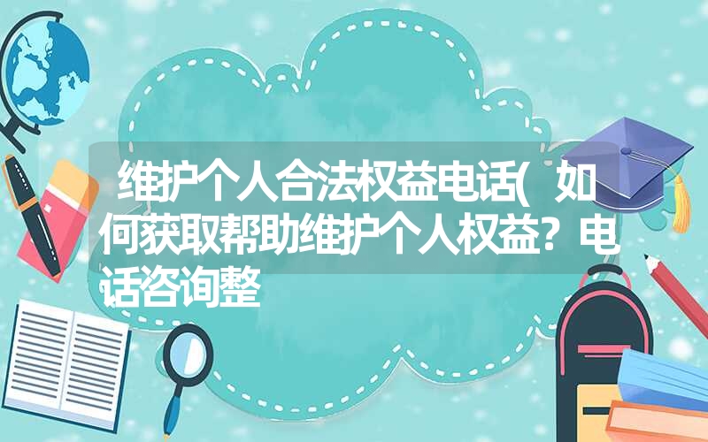 维护个人合法权益电话(如何获取帮助维护个人权益？电话咨询整