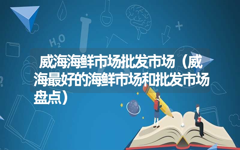 <font color='1677721'>威海海鲜市场批发市场（威海最好的海鲜市场和批发市场盘点）</font>