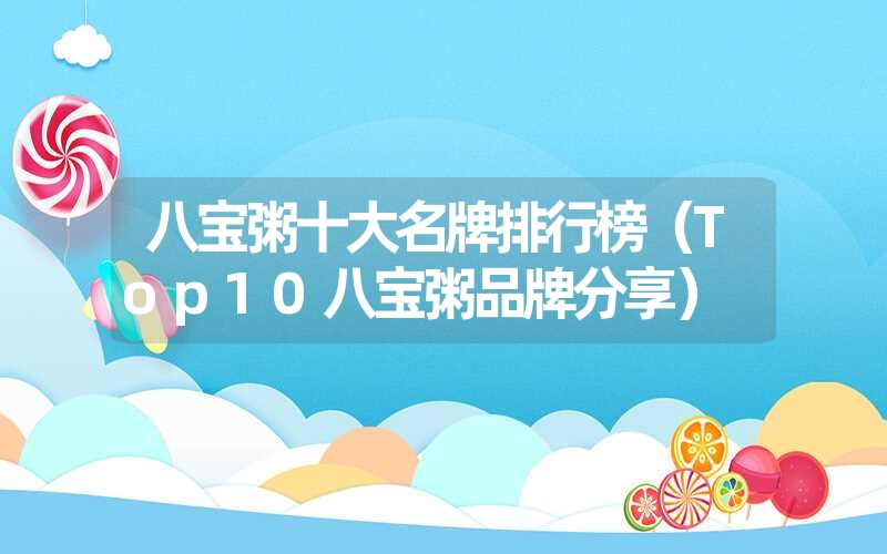 八宝粥十大名牌排行榜（Top10八宝粥品牌分享）