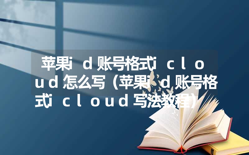 <font color='1677721'>苹果id账号格式icloud怎么写（苹果id账号格式icloud写法教程）</font>