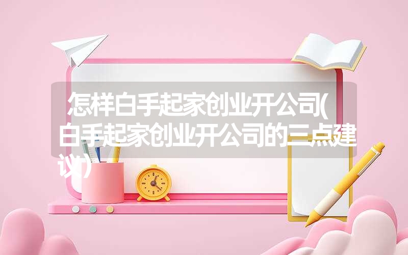 怎样白手起家创业开公司(白手起家创业开公司的三点建议）