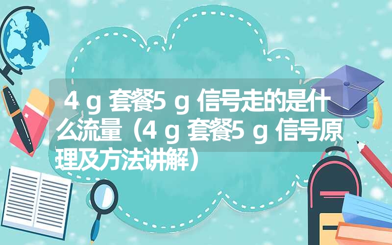 4g套餐5g信号走的是什么流量（4g套餐5g信号原理及方法讲解）