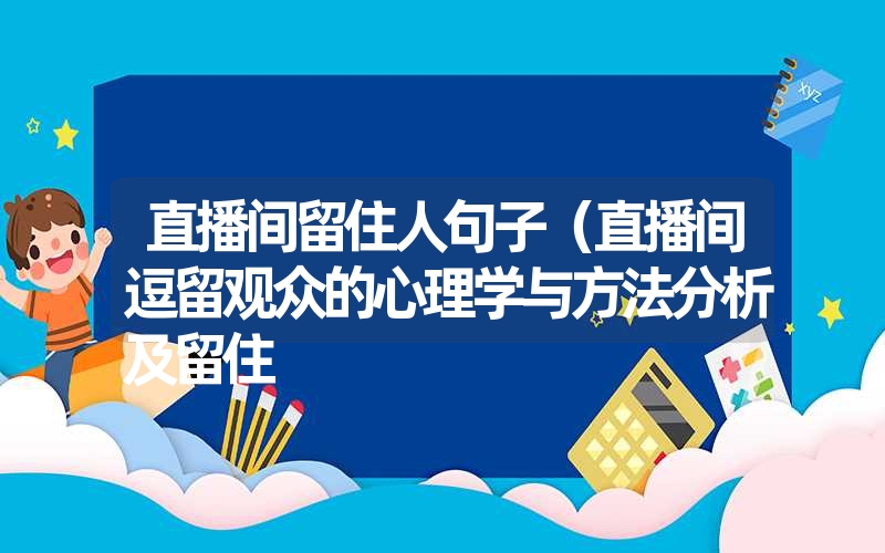 直播间留住人句子（直播间逗留观众的心理学与方法分析及留住