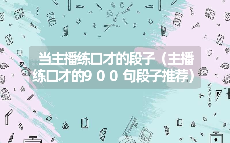 当主播练口才的段子（主播练口才的900句段子推荐）