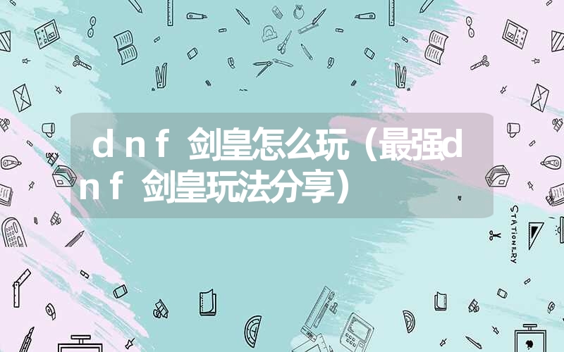 dnf剑皇怎么玩（最强dnf剑皇玩法分享）