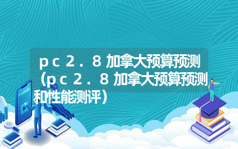 pc2.8加拿大预算预测（pc2.8加拿大预算预测和性能测评）