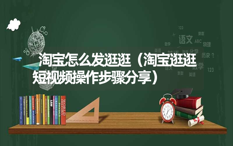 淘宝怎么发逛逛（淘宝逛逛短视频操作步骤分享）