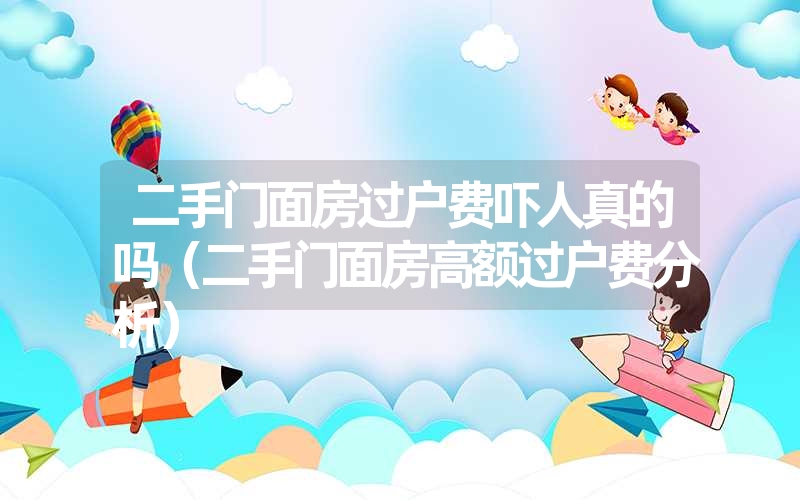 二手门面房过户费吓人真的吗（二手门面房高额过户费分析）