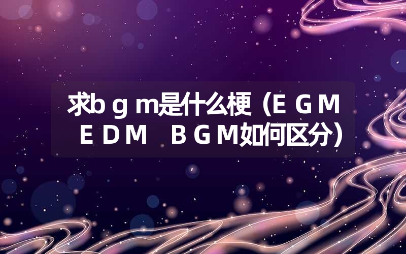 求bgm是什么梗（EGM EDM BGM如何区分）