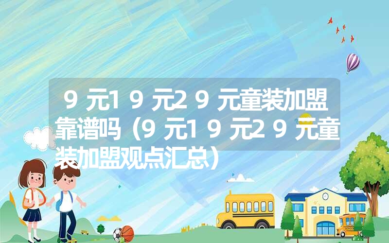 9元19元29元童装加盟靠谱吗（9元19元29元童装加盟观点汇总）