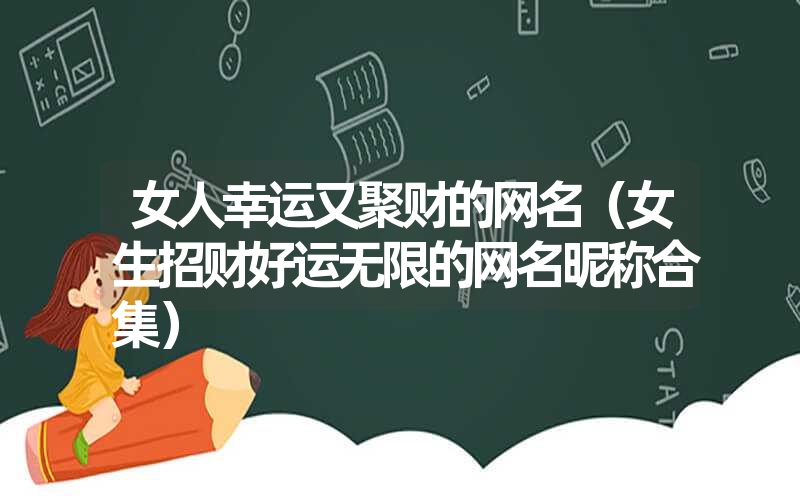 女人幸运又聚财的网名（女生招财好运无限的网名昵称合集）