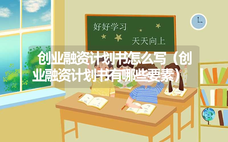 创业融资计划书怎么写（创业融资计划书有哪些要素）