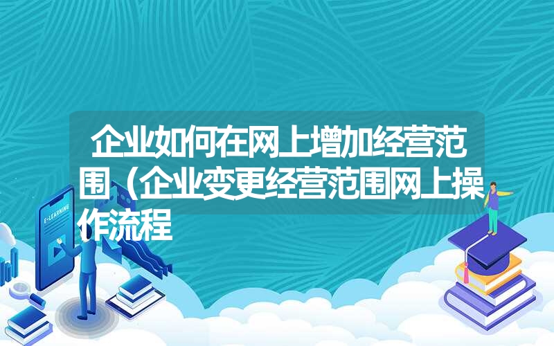 企业如何在网上增加经营范围（企业变更经营范围网上操作流程