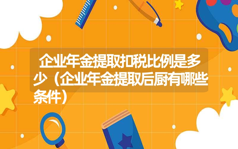 企业年金提取扣税比例是多少（企业年金提取后厨有哪些条件）