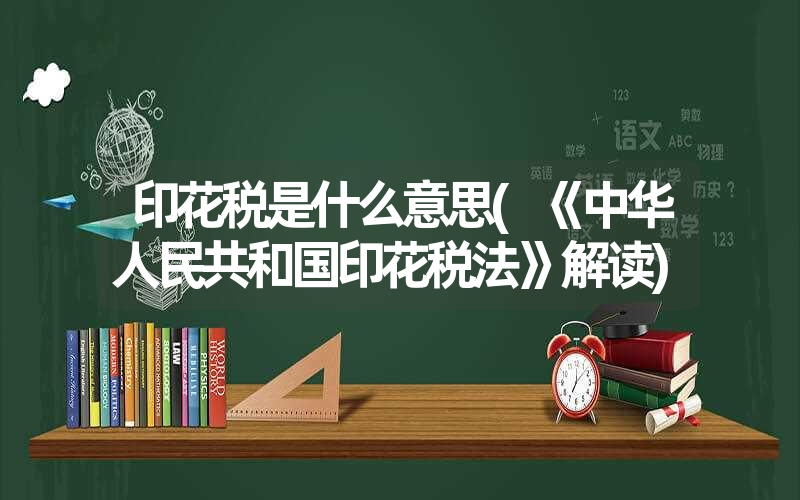 印花税是什么意思(《中华人民共和国印花税法》解读)