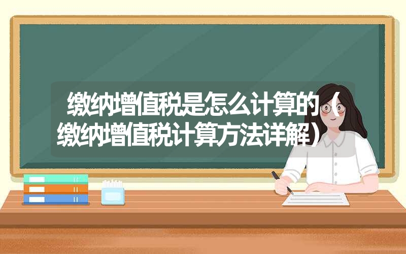 缴纳增值税是怎么计算的（缴纳增值税计算方法详解）