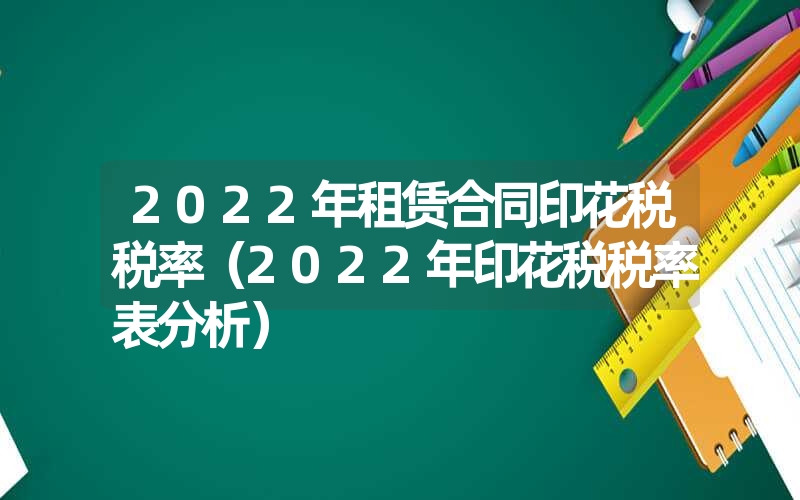 <font color='1677721'>2022年租赁合同印花税税率（2022年印花税税率表分析）</font>