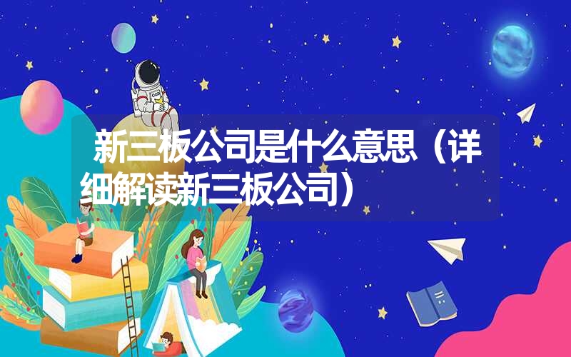 新三板公司是什么意思（详细解读新三板公司）