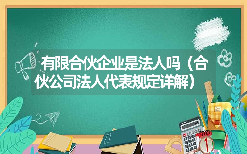 有限合伙企业是法人吗（合伙公司法人代表规定详解）